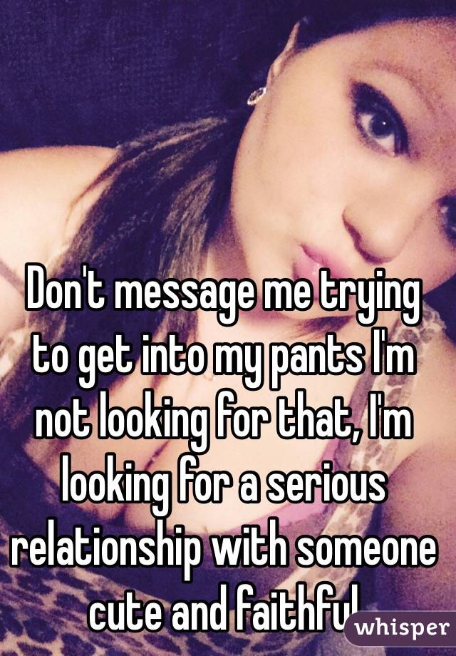Don't message me trying to get into my pants I'm not looking for that, I'm looking for a serious relationship with someone cute and faithful