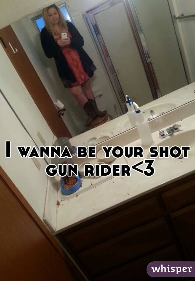 I wanna be your shot gun rider<3