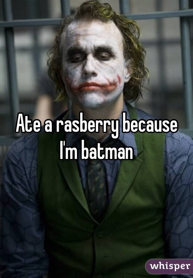 Ate a rasberry because I'm batman