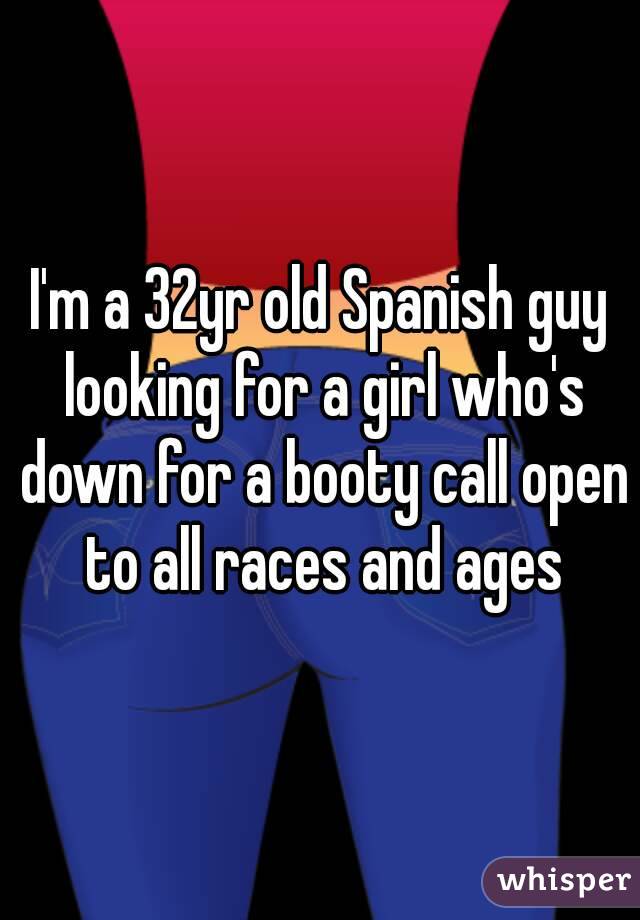 I'm a 32yr old Spanish guy looking for a girl who's down for a booty call open to all races and ages