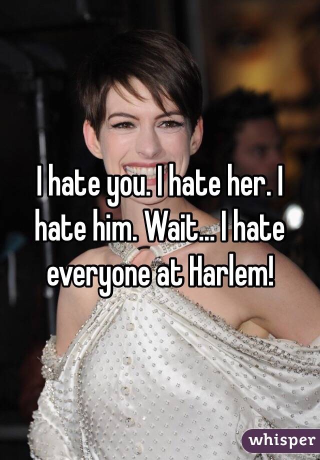 I hate you. I hate her. I hate him. Wait... I hate everyone at Harlem!