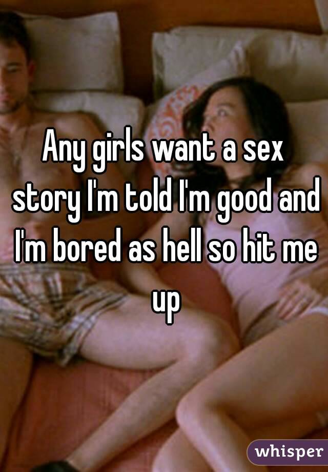 Any girls want a sex story I'm told I'm good and I'm bored as hell so hit me up
