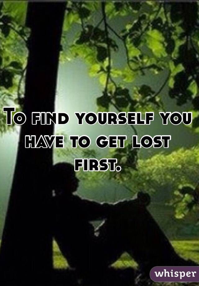 To find yourself you have to get lost first.