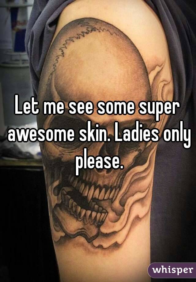 Let me see some super awesome skin. Ladies only please.