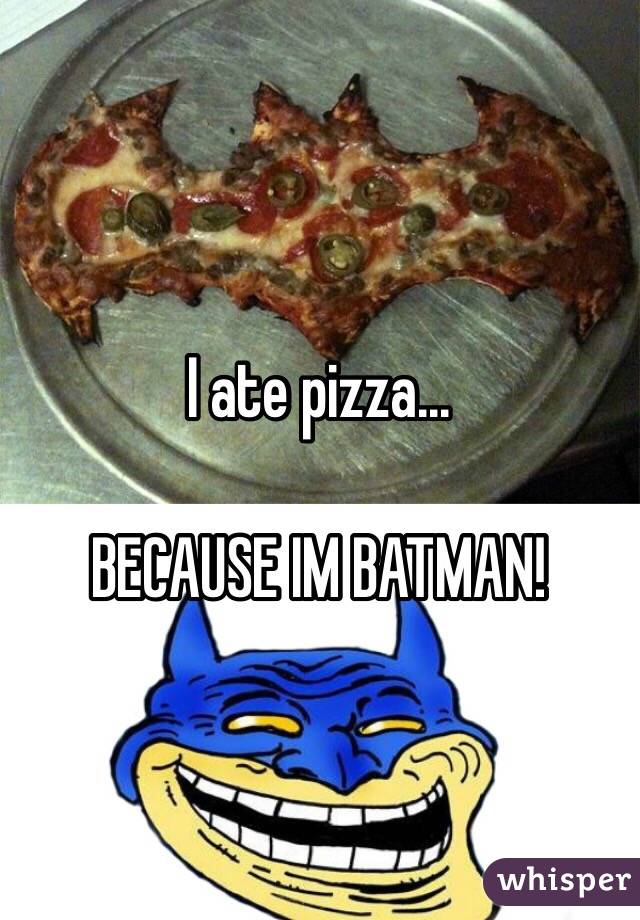 I ate pizza... 

BECAUSE IM BATMAN!