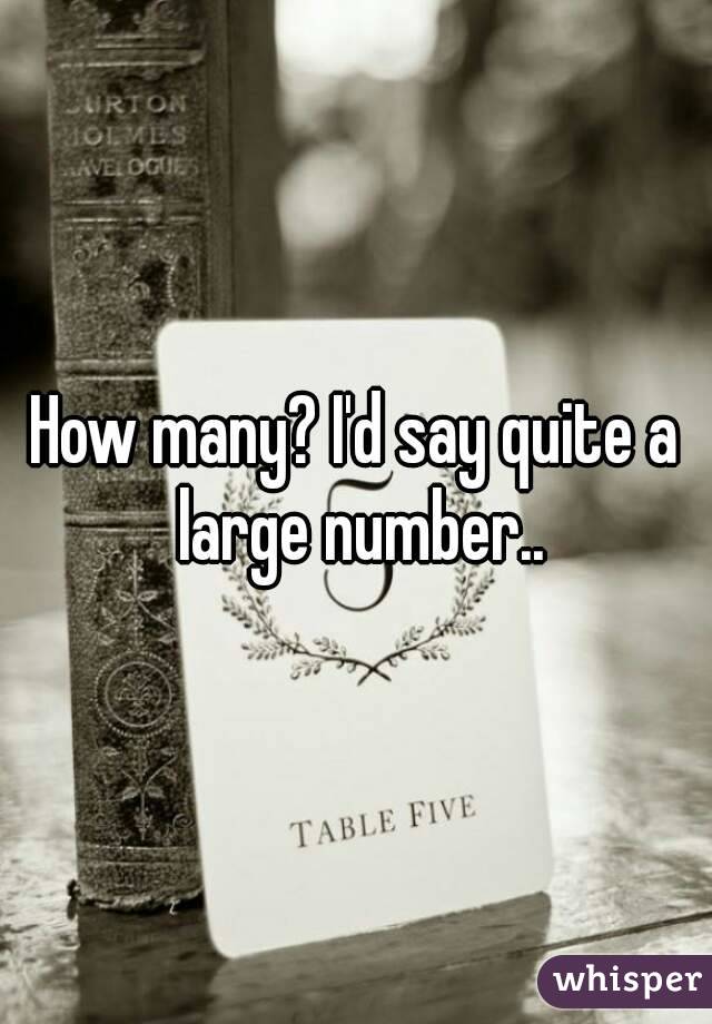 How many? I'd say quite a large number..