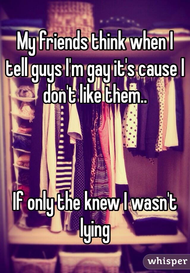 My friends think when I tell guys I'm gay it's cause I don't like them..



If only the knew I wasn't lying 