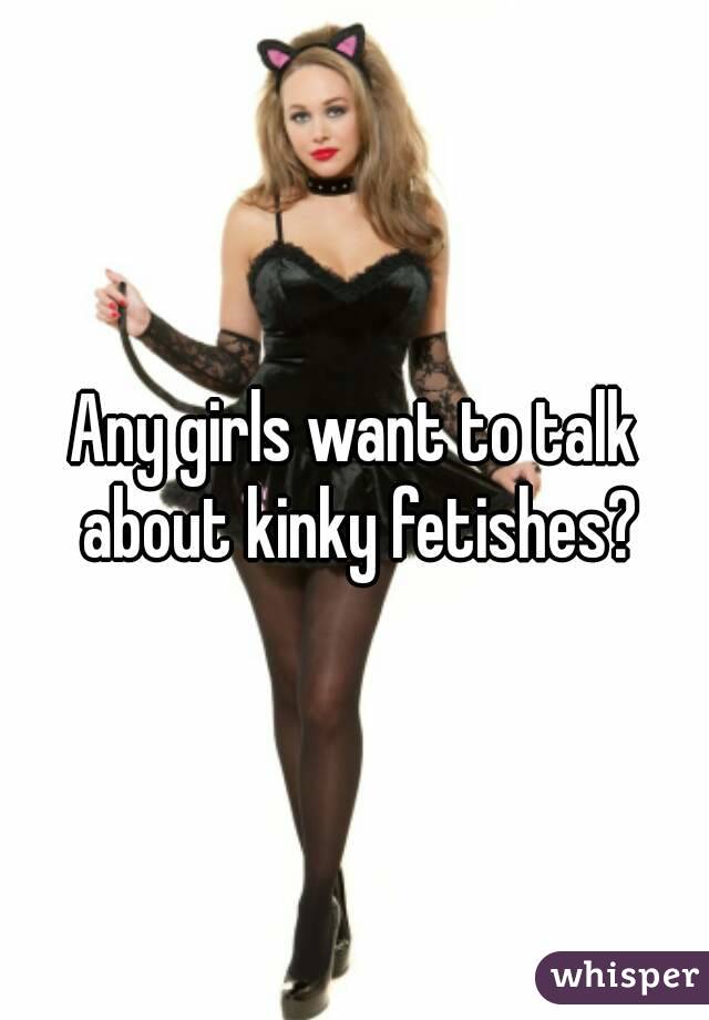 Any girls want to talk about kinky fetishes?
