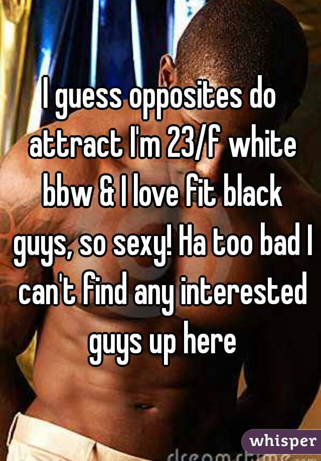 I guess opposites do attract I'm 23/f white bbw & I love fit black guys, so sexy! Ha too bad I can't find any interested guys up here