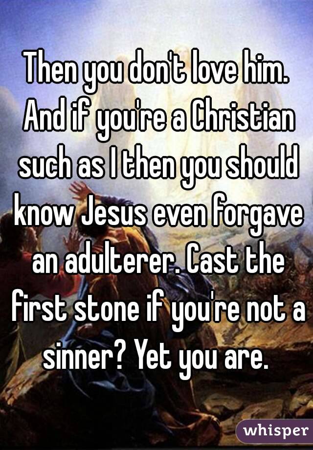 Then you don't love him. And if you're a Christian such as I then you should know Jesus even forgave an adulterer. Cast the first stone if you're not a sinner? Yet you are. 