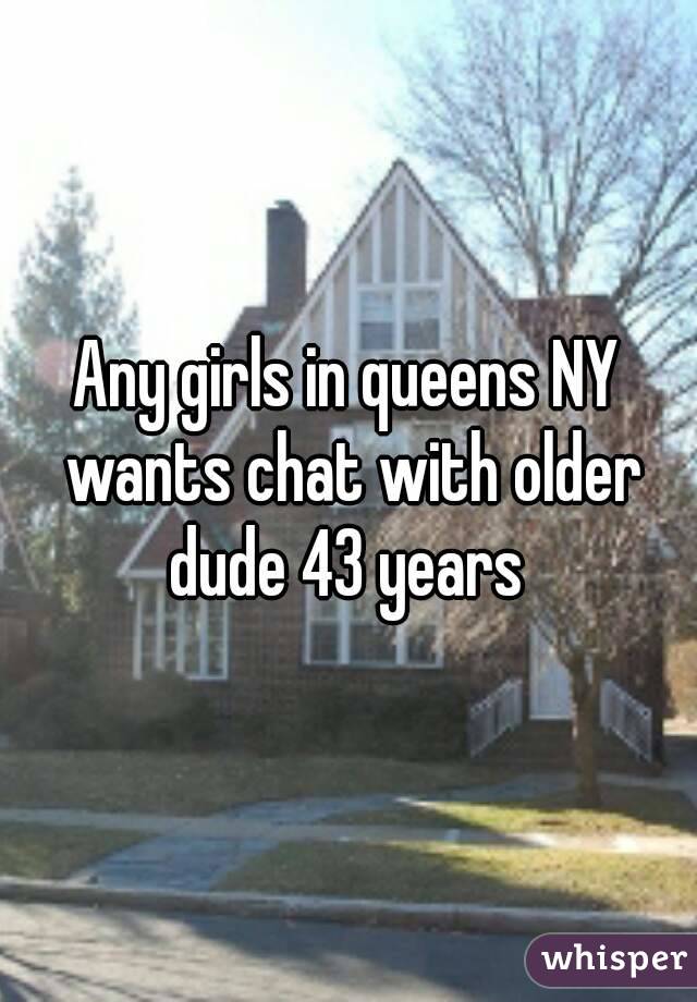 Any girls in queens NY wants chat with older dude 43 years 