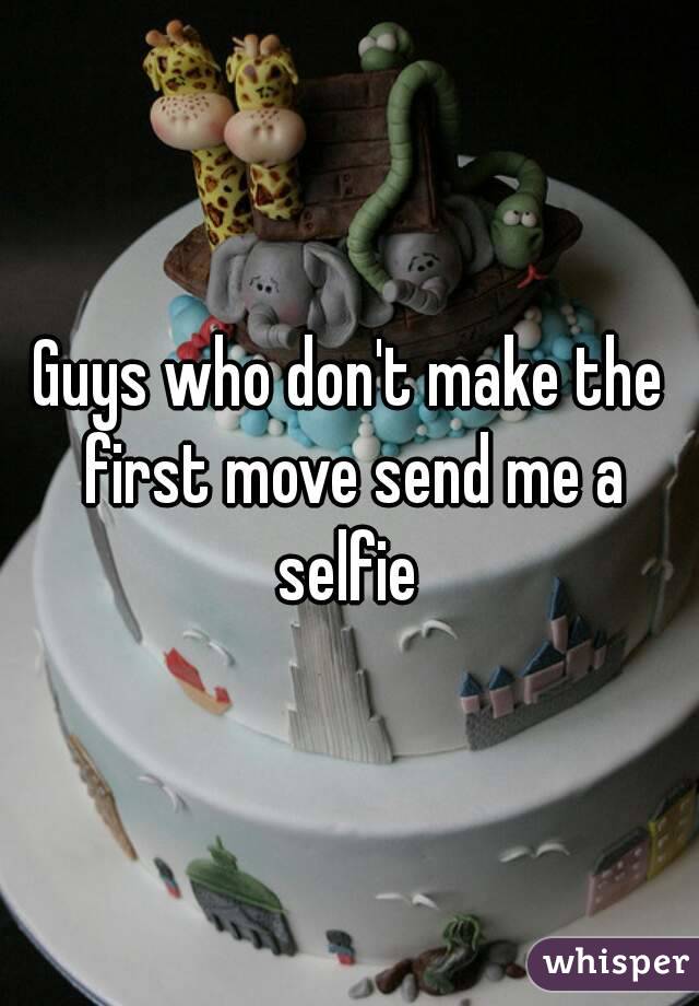 Guys who don't make the first move send me a selfie 