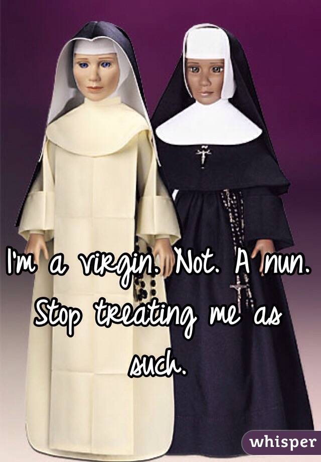I'm a virgin. Not. A nun.  Stop treating me as such. 