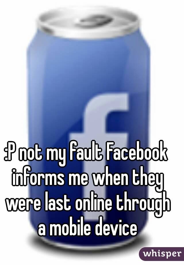 :P not my fault Facebook informs me when they were last online through a mobile device