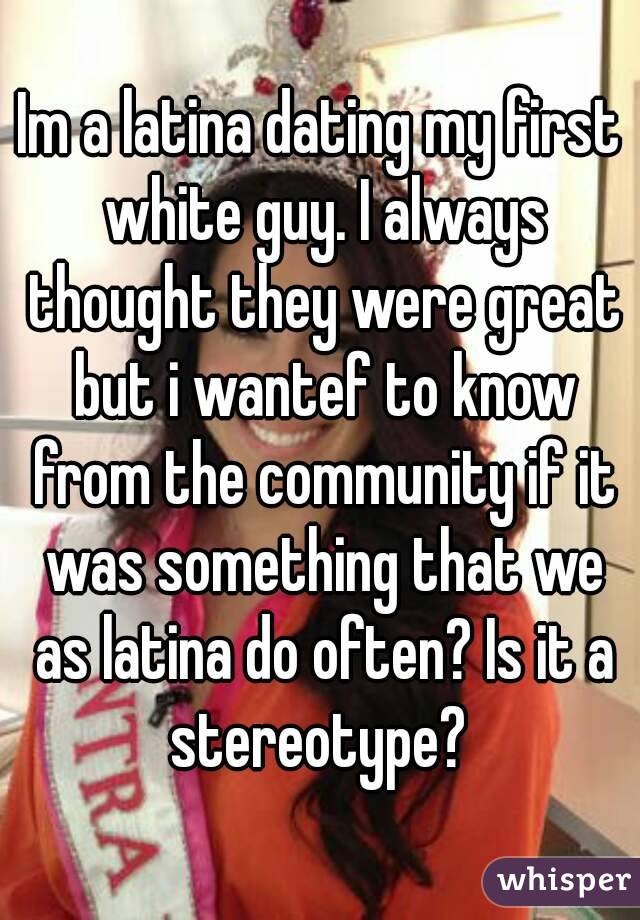 Im a latina dating my first white guy. I always thought they were great but i wantef to know from the community if it was something that we as latina do often? Is it a stereotype? 