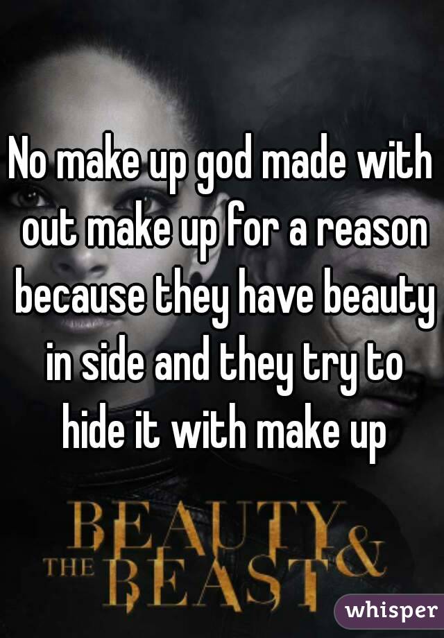 No make up god made with out make up for a reason because they have beauty in side and they try to hide it with make up