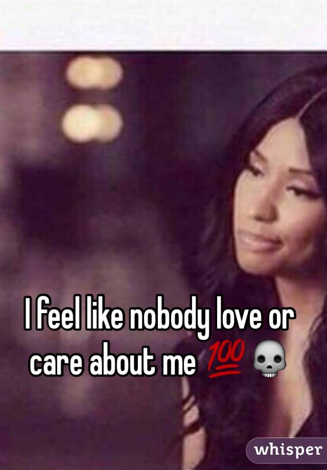 I feel like nobody love or care about me 💯💀