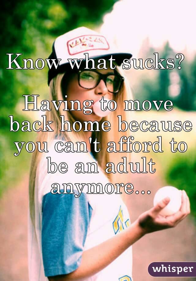Know what sucks? 

Having to move back home because you can't afford to be an adult anymore...