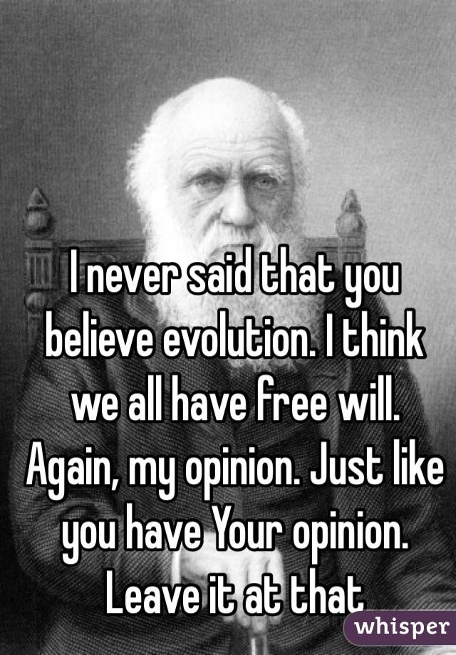 I never said that you believe evolution. I think we all have free will. Again, my opinion. Just like you have Your opinion.  Leave it at that
