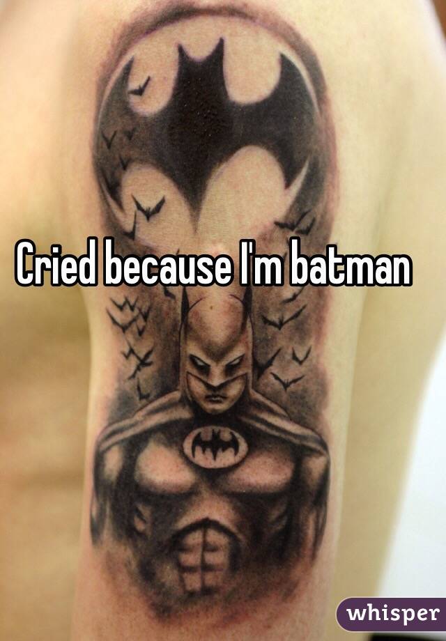 Cried because I'm batman