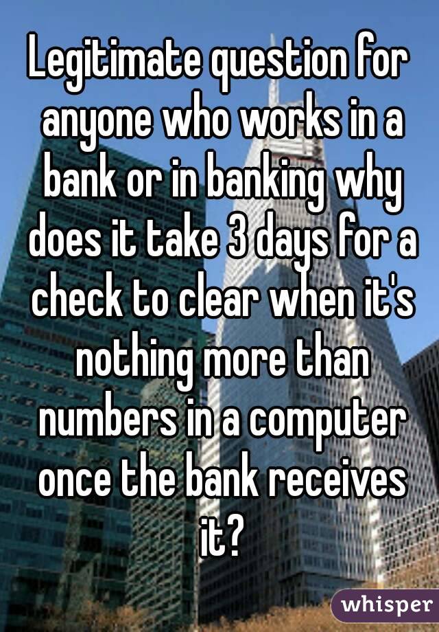 Legitimate question for anyone who works in a bank or in banking why does it take 3 days for a check to clear when it's nothing more than numbers in a computer once the bank receives it?