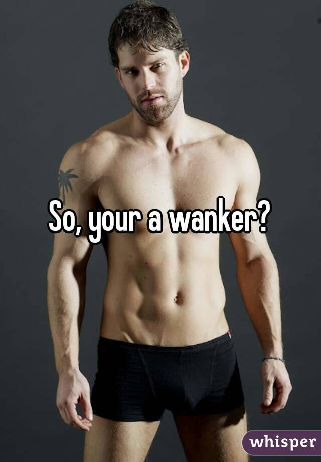 So, your a wanker?