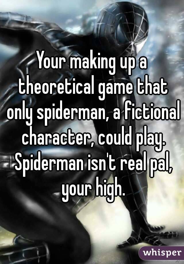 Your making up a theoretical game that only spiderman, a fictional character, could play. Spiderman isn't real pal, your high.