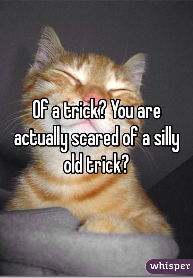 Of a trick? You are actually scared of a silly old trick? 