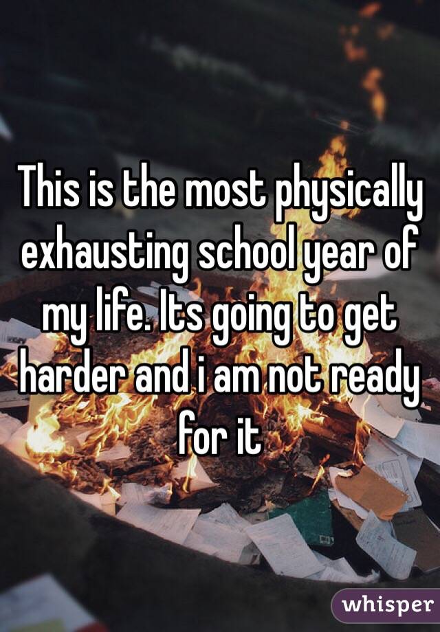 This is the most physically exhausting school year of my life. Its going to get harder and i am not ready for it