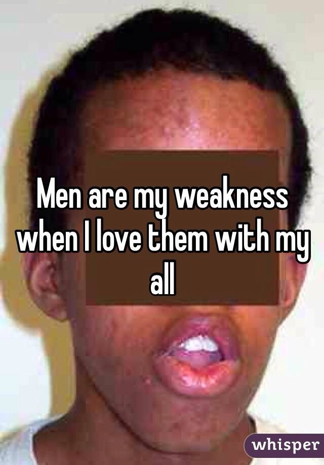 Men are my weakness when I love them with my all 