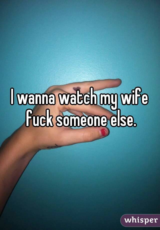 I wanna watch my wife fuck someone else.
