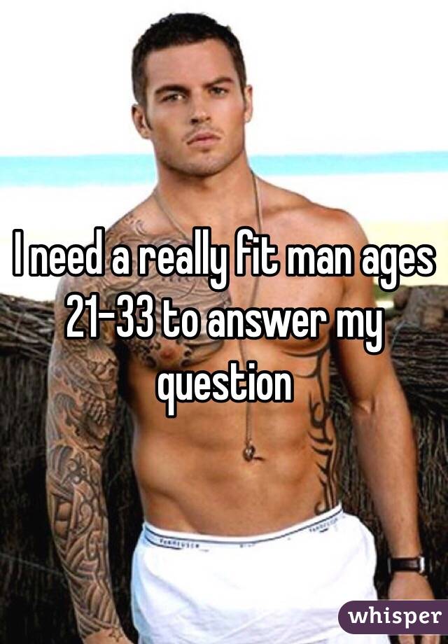 I need a really fit man ages 21-33 to answer my question 