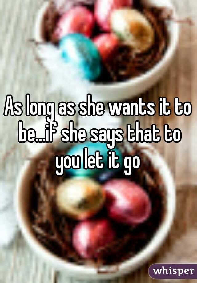 As long as she wants it to be...if she says that to you let it go 