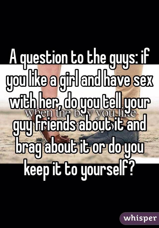 A question to the guys: if you like a girl and have sex with her, do you tell your guy friends about it and brag about it or do you keep it to yourself?