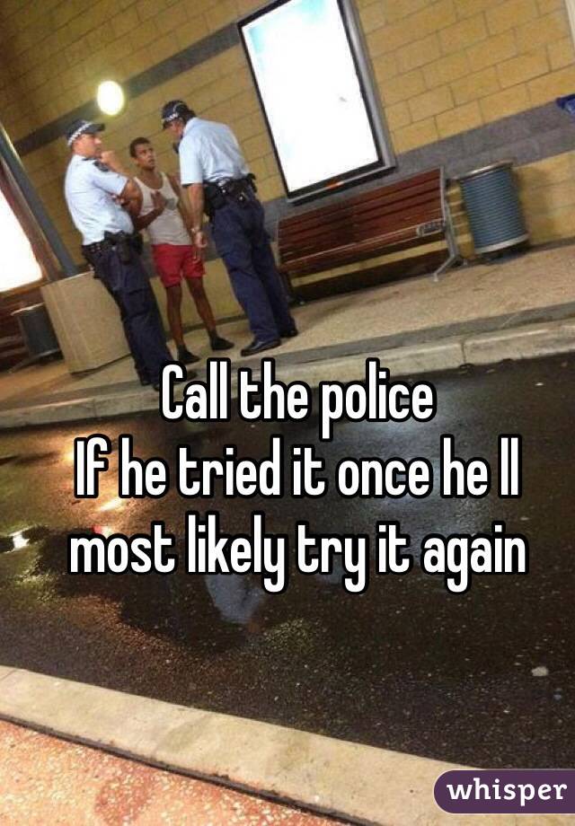 Call the police
If he tried it once he ll most likely try it again 