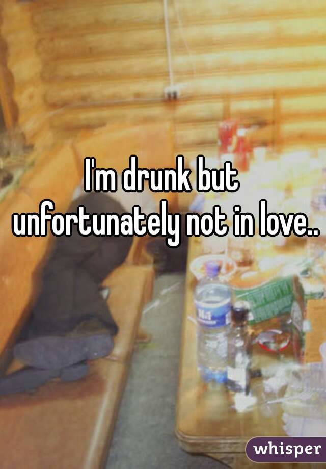 I'm drunk but unfortunately not in love.. 