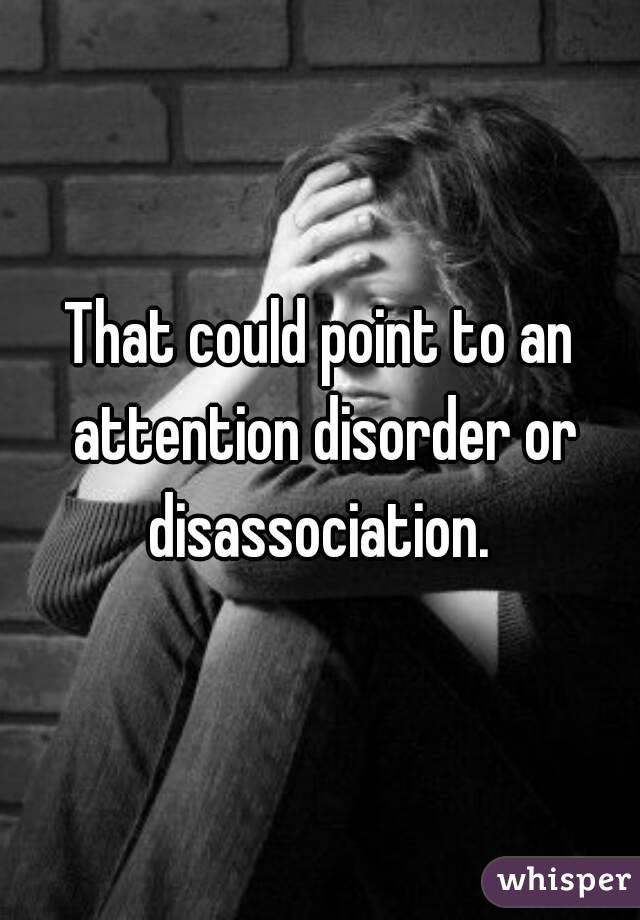 That could point to an attention disorder or disassociation. 