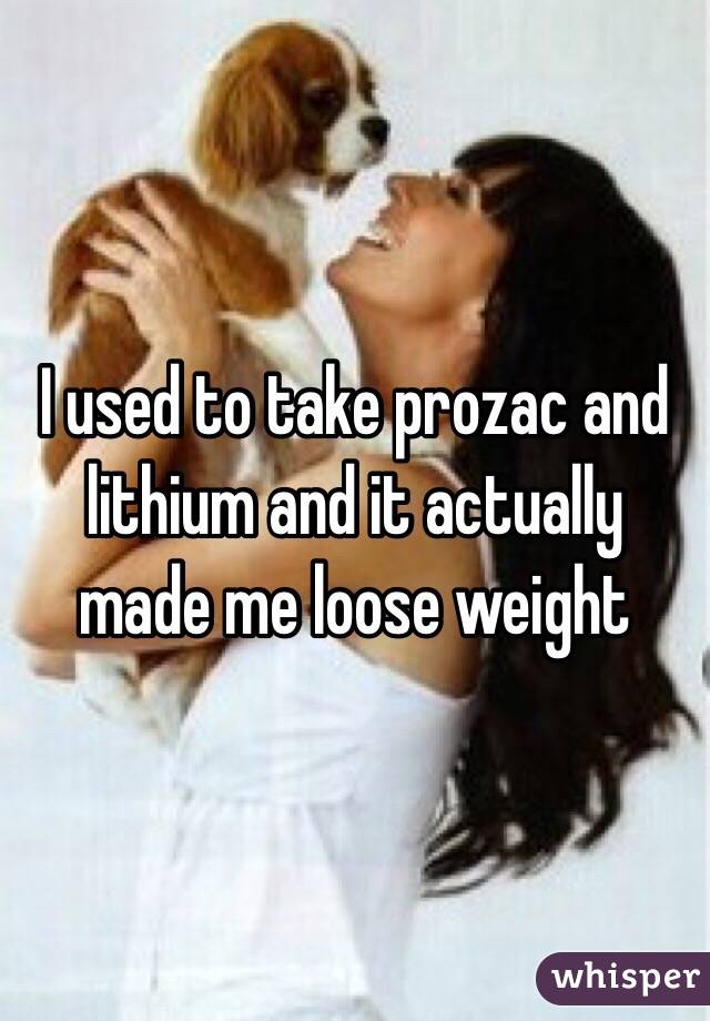 I used to take prozac and lithium and it actually made me loose weight 
