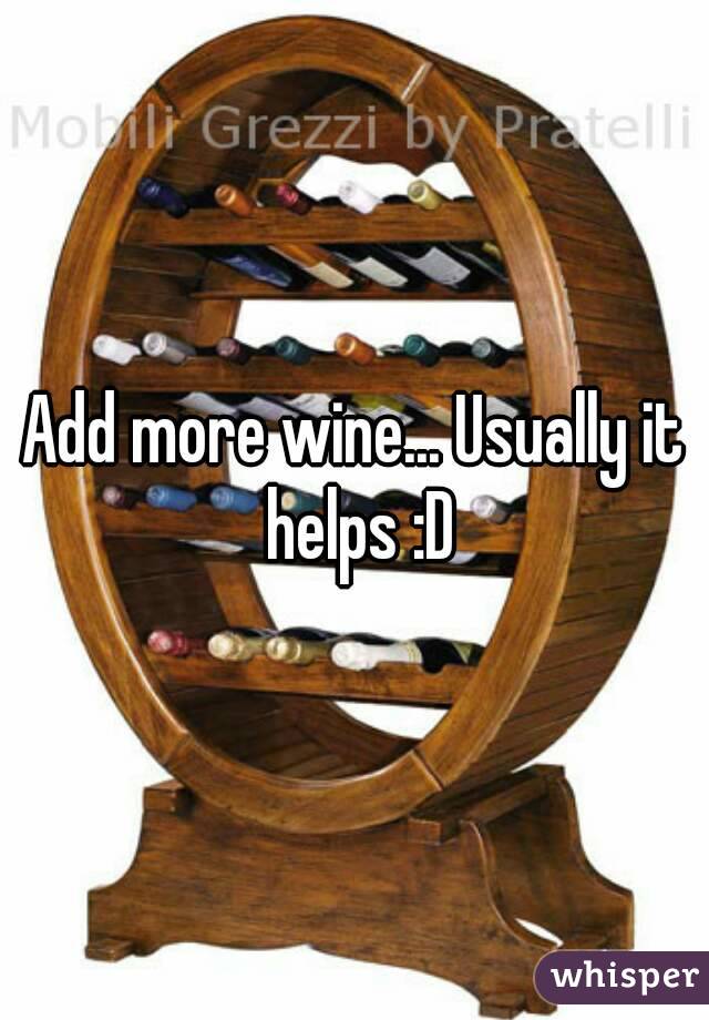 Add more wine... Usually it helps :D