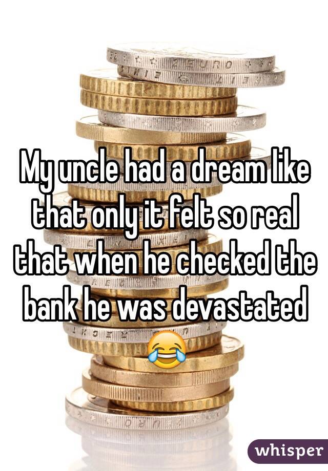 My uncle had a dream like that only it felt so real that when he checked the bank he was devastated 😂