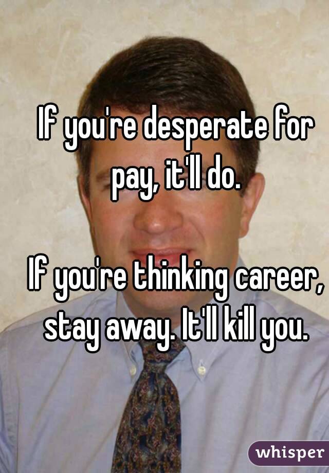 If you're desperate for pay, it'll do. 

If you're thinking career, stay away. It'll kill you. 