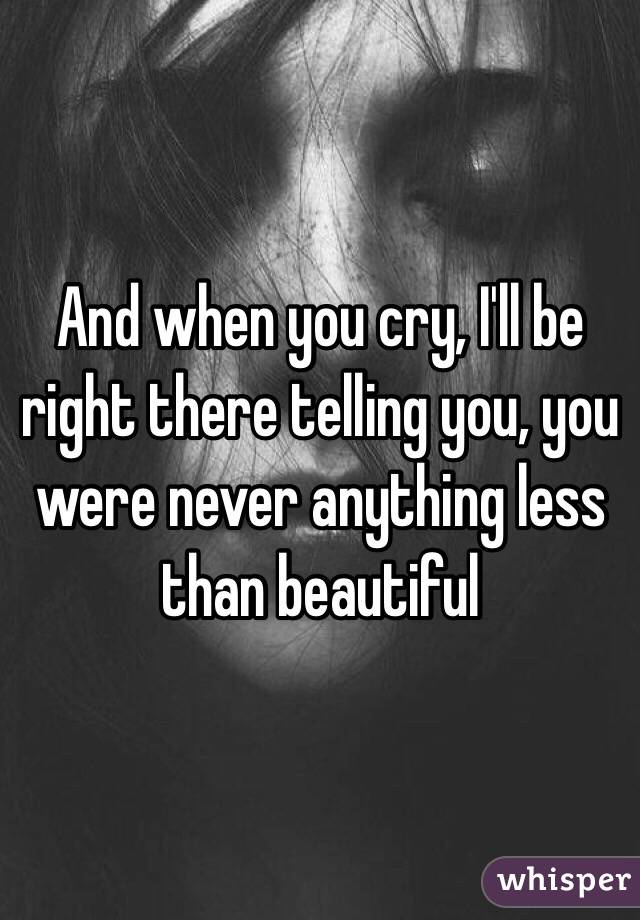 And when you cry, I'll be right there telling you, you were never anything less than beautiful 