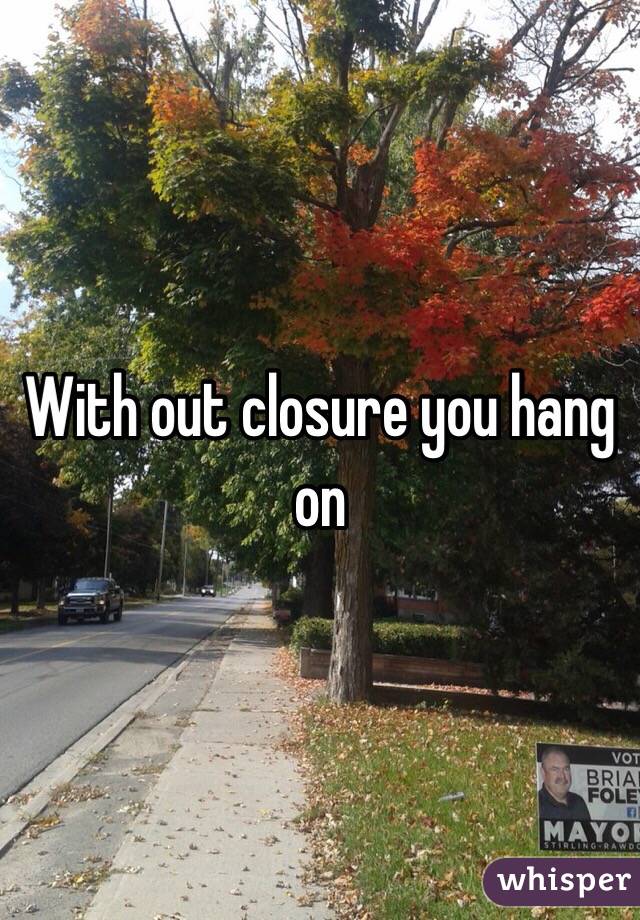 With out closure you hang on