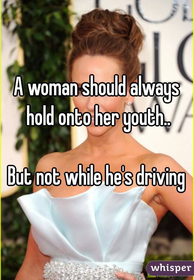 A woman should always hold onto her youth..

But not while he's driving