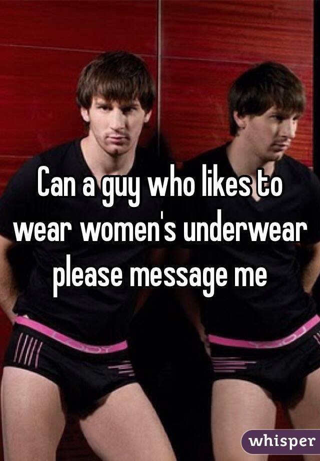 Can a guy who likes to wear women's underwear please message me 
