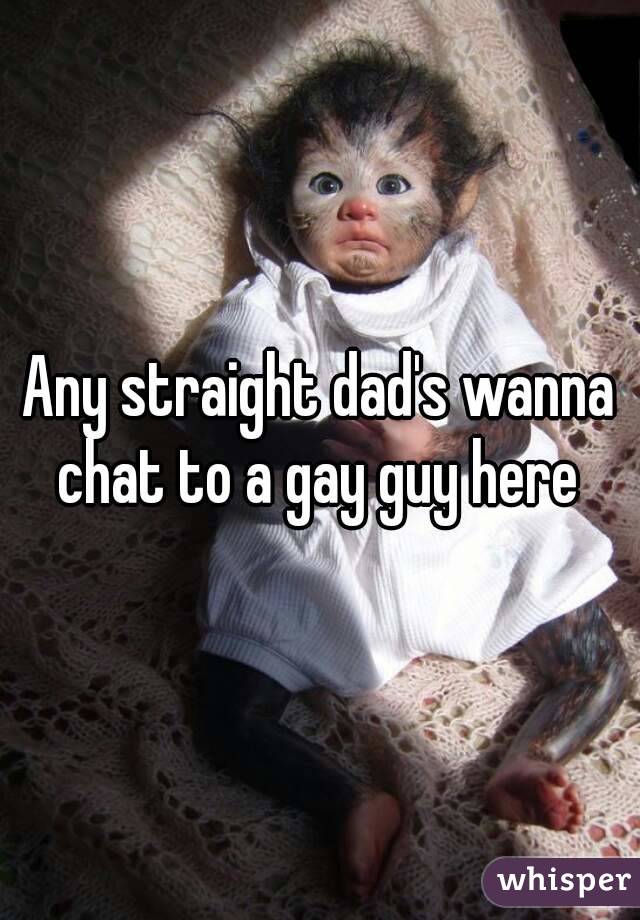 Any straight dad's wanna chat to a gay guy here 