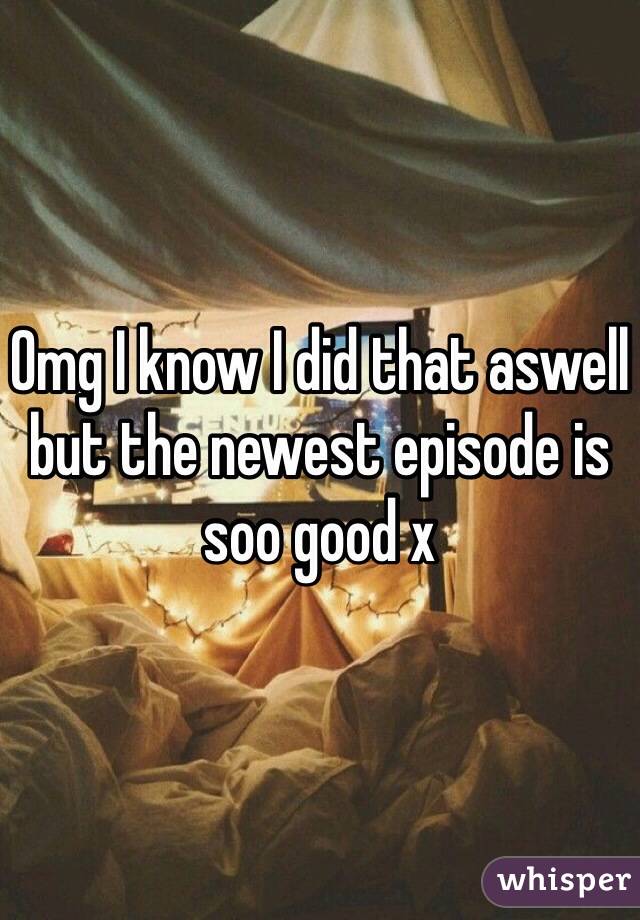 Omg I know I did that aswell but the newest episode is soo good x