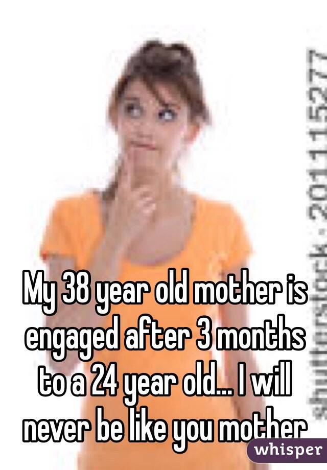 My 38 year old mother is engaged after 3 months to a 24 year old... I will never be like you mother