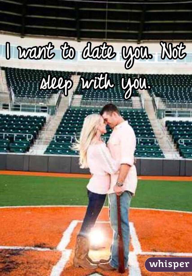 I want to date you. Not sleep with you. 