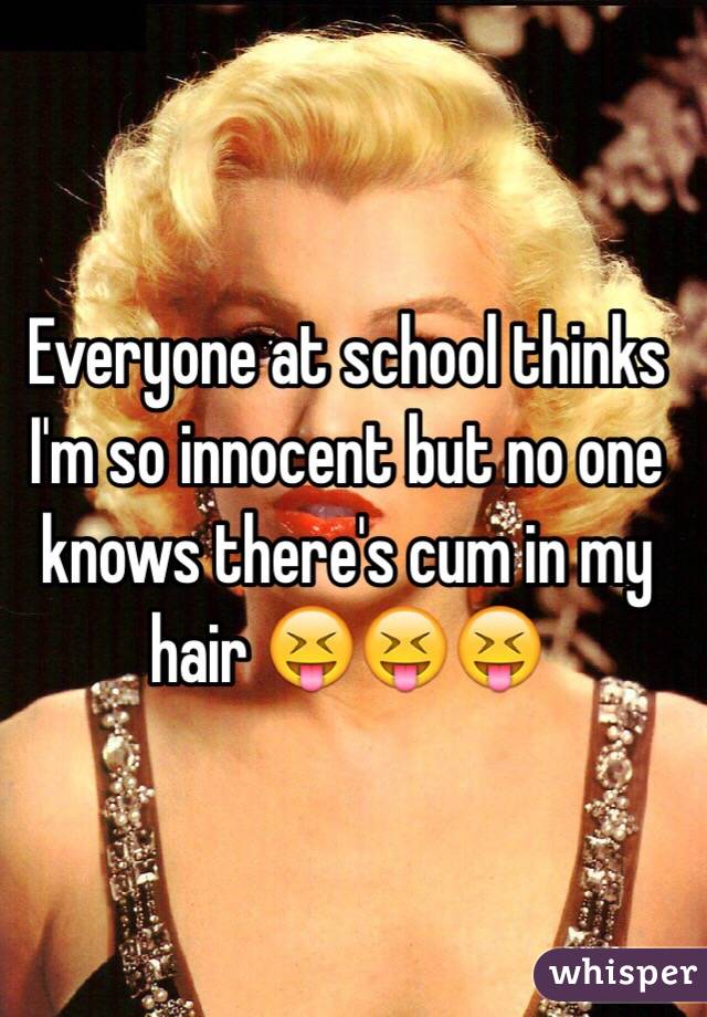 Everyone at school thinks I'm so innocent but no one knows there's cum in my hair 😝😝😝